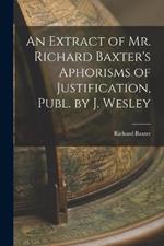 An Extract of Mr. Richard Baxter's Aphorisms of Justification, Publ. by J. Wesley
