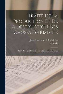 Traite De La Production Et De La Destruction Des Choses D'aristote: Suivi Du Traite Sur Melissus, Xenophane Et Gorgias - Jules Barthelemy Saint-Hilaire,Aristotle - cover