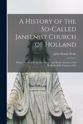 A History of the So-Called Jansenist Church of Holland: With a Sketch of Its Earlier Annals, and Some Account of the Brothers of the Common Life - John Mason Neale - cover