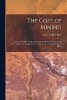 The Cost of Mining: A Discussion of the Production of Minerals With Remarks On the Geologic, Social and Economic Foundations Upon Which It Rests