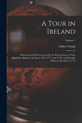 A Tour in Ireland: With General Observations On the Present State of That Kingdom: Made in the Years 1776, 1777, and 1778. and Brought Down to the End of 1779; Volume 1 - Arthur Young - cover