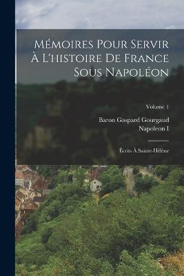Memoires Pour Servir A L'histoire De France Sous Napoleon: Ecrits A Sainte-Helene; Volume 1 - Napoleon I,Baron Gaspard Gourgaud - cover