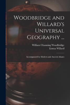 Woodbridge and Willard's Universal Geography ...: Accompanied by Modern and Ancient Atlases - Emma Willard,William Channing Woodbridge - cover