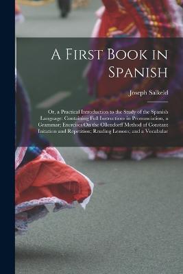 A First Book in Spanish: Or, a Practical Introduction to the Study of the Spanish Language: Containing Full Instructions in Pronunciation, a Grammar; Exercises On the Ollendorff Method of Constant Initation and Repetition; Reading Lessons; and a Vocabular - Joseph Salkeld - cover