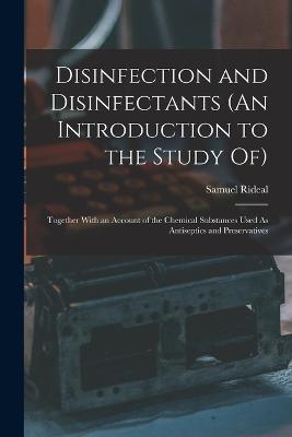 Disinfection and Disinfectants (An Introduction to the Study Of): Together With an Account of the Chemical Substances Used As Antiseptics and Preservatives - Samuel Rideal - cover