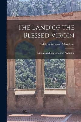 The Land of the Blessed Virgin: Sketches and Impressions in Andalusia - William Somerset Maugham - cover