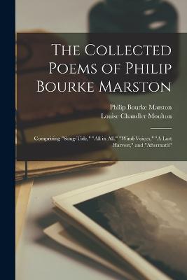 The Collected Poems of Philip Bourke Marston: Comprising Song-Tide, All in All, Wind-Voices, A Last Harvest, and Aftermath - Louise Chandler Moulton,Philip Bourke Marston - cover