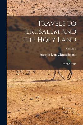 Travels to Jerusalem and the Holy Land: Through Egypt; Volume 1 - Francois-Rene Chateaubriand - cover