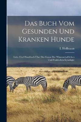 Das Buch Vom Gesunden Und Kranken Hunde: Lehr- Und Handbuch UEber Das Ganze Der Wissenschaftlichen Und Praktischen Kynologie - L Hoffmann - cover