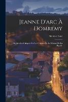 Jeanne D'arc A Domremy: Recherches Critiques Sur Les Origines De La Mission De La Pucelle - Simeon Luce - cover