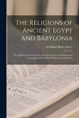 The Religions of Ancient Egypt and Babylonia: The Gifford Lectures On the Ancient Egyptian and Babylonian Conception of the Divine Delivered in Aberdeen - Archibald Henry Sayce - cover