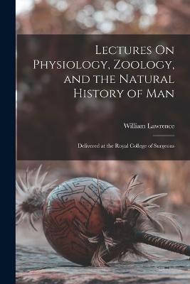 Lectures On Physiology, Zoology, and the Natural History of Man: Delivered at the Royal College of Surgeons - William Lawrence - cover