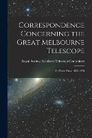 Correspondence Concerning the Great Melbourne Telescope: In Three Parts: 1852-1870 - cover