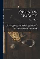 Operative Masonry: Or, a Theoretical and Practical Treatise of Building; Containing a Scientific Account of Stones, Clays, Bricks, Mortars, Cements,   a Description of Their Component Parts, With the Manner of Preparing and Using Them. the Fundamental - Edward Shaw - cover