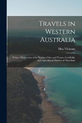 Travels in Western Australia: Being a Description of the Various Cities and Towns, Goldfields, and Agricultural Districts of That State - May Vivienne - cover