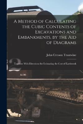 A Method of Calculating the Cubic Contents of Excavations and Embankments, by the Aid of Diagrams: Together With Directions for Estimating the Cost of Earthwork - John Cresson Trautwine - cover