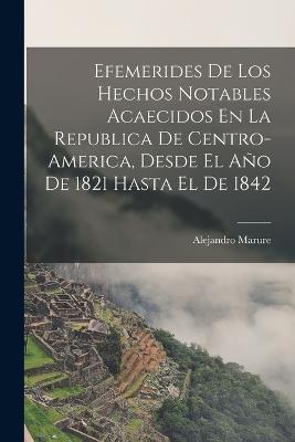 Efemerides De Los Hechos Notables Acaecidos En La Republica De Centro-America, Desde El Ano De 1821 Hasta El De 1842 - Alejandro Marure - cover