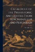 Catalogue of the Prehistoric Antiquities From Adichanallur and Perumbair - Alexander Rea - cover