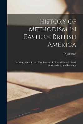 History of Methodism in Eastern British America: Including Nova Scotia, New Brunswick, Prince Edward Island, Newfoundland and Bermuda - D Johnson - cover