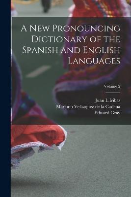 A new Pronouncing Dictionary of the Spanish and English Languages; Volume 2 - Edward Gray,Mariano Velazquez de la Cadena,Juan L Iribas - cover