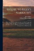 Sequel to Riley's Narrative: Being a Sketch of Interesting Incidents in the Life, Voyages and Travels of Capt. James Riley, From the Period of his Return to his Native Land, After his Shipwreck, Captivity and Sufferings Among the Arabs of the Desert, As - William Willshire Riley,James Riley - cover