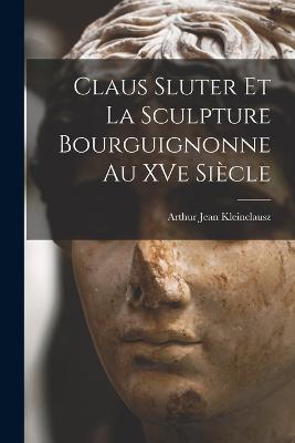 Claus Sluter et la sculpture bourguignonne au XVe siecle - Arthur Jean Kleinclausz - cover