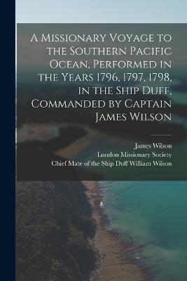 A Missionary Voyage to the Southern Pacific Ocean, Performed in the Years 1796, 1797, 1798, in the Ship Duff, Commanded by Captain James Wilson - James Wilson - cover