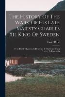 The History Of The Wars, Of His Late Majesty Charles Xii, King Of Sweden: From His First Landing In Denmark, To His Return From Turkey To Pomerania - Daniel Defoe - cover