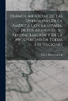 Examen Imparcial De Las Disensiones De La America Con La Espana, De Los Medios De Su Reconciliacion Y De La Prosperidad De Todas Las Naciones