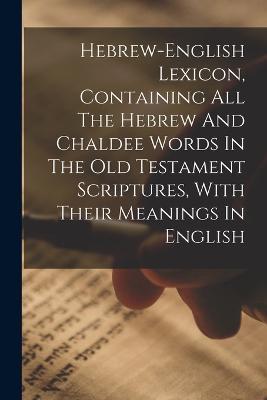Hebrew-english Lexicon, Containing All The Hebrew And Chaldee Words In The Old Testament Scriptures, With Their Meanings In English - Anonymous - cover