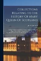 Collections Relating To The History Of Mary Queen Of Scotland: In Four Volumes. Containing A Great Number Of Original Papers Never Before Printed. Also A Few Scarce Pieces Reprinted, Taken From The Best Copies. With An Explanatory Index Of The - James Anderson - cover