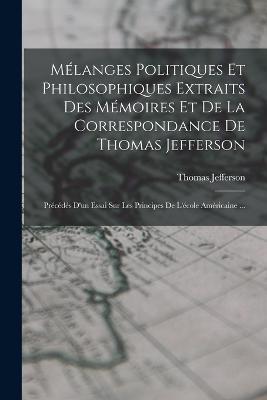 Melanges Politiques Et Philosophiques Extraits Des Memoires Et De La Correspondance De Thomas Jefferson: Precedes D'un Essai Sur Les Principes De L'ecole Americaine ... - Thomas Jefferson - cover
