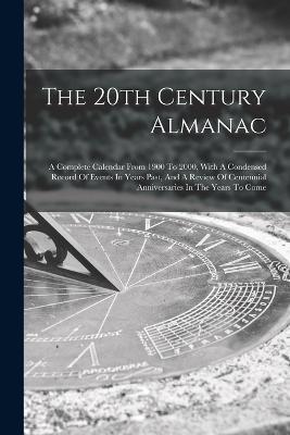 The 20th Century Almanac: A Complete Calendar From 1900 To 2000, With A Condensed Record Of Events In Years Past, And A Review Of Centennial Anniversaries In The Years To Come - Anonymous - cover