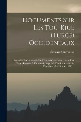 Documents Sur Les Tou-kiue (turcs) Occidentaux: Recueillis Et Commentes Par Edouard Chavannes ... Avec Une Carte. (presente A L'academie Imperiale Des Sciences De St-petersbourg Le 23 Aout 1900).... - Edouard Chavannes - cover