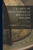 The Limits of Exact Science as Applied to History: An Inaugural Lecture Delivered Before the University of Cambridge - Charles 1819-1875 Kingsley - cover