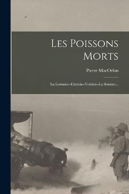 Les Poissons Morts: La Lorraine--l'artois--verdun--la Somme... - Pierre Macorlan - cover