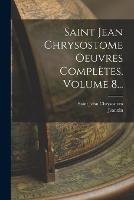 Saint Jean Chrysostome Oeuvres Completes, Volume 8... - Saint John Chrysostom,Jeannin - cover
