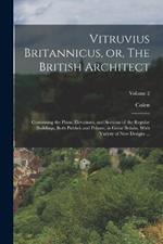 Vitruvius Britannicus, or, The British Architect: Containing the Plans, Elevations, and Sections of the Regular Buildings, Both Publick and Private, in Great Britain, With Variety of New Designs ...; Volume 2
