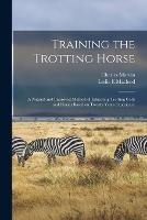 Training the Trotting Horse: A Natural and Improved Method of Educating Trotting Colts and Horses Based on Twenty Years Experience - Charles Marvin,Leslie E MacLeod - cover