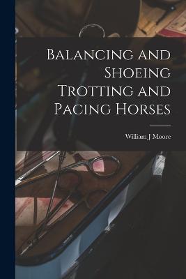 Balancing and Shoeing Trotting and Pacing Horses - William J Moore - cover