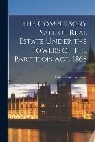 The Compulsory Sale of Real Estate Under the Powers of the Partition Act, 1868 - Philip Henry Lawrence - cover