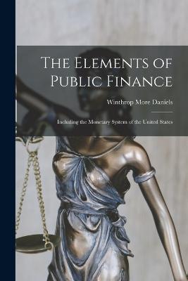 The Elements of Public Finance: Including the Monetary System of the United States - Winthrop More Daniels - cover