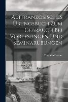 Altfranzoesisches UEbungsbuch zum Gebrauch bei Vorlesungen und Seminarubungen - Wendelin Foerster - cover
