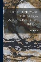 The Glaciers of the Alps, & Mountaineering in 1861 - John Tyndall - cover