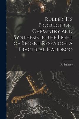 Rubber, its Production, Chemistry and Synthesis in the Light of Recent Research. A Practical Handboo - Dubosc A (André) - cover