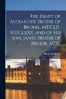 The Diary of Alexander Brodie of Brodie, MDCLII-MDCLXXX. and of his son, James Brodie of Brodie, MDC - Brodie Alexander - cover