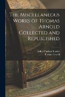 The Miscellaneous Works of Thomas Arnold Collected and Republished - Arthur Penrhyn Stanley,Thomas Arnold - cover