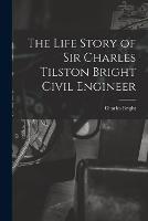The Life Story of Sir Charles Tilston Bright Civil Engineer - Charles Bright - cover
