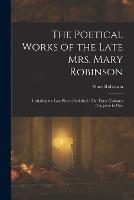The Poetical Works of the Late Mrs. Mary Robinson: Including the Last Pieces Published: The Three Volumes Complete in One - Mary Robinson - cover