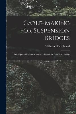 Cable-Making for Suspension Bridges: With Special Reference to the Cables of the East River Bridge - Wilhelm Hildenbrand - cover